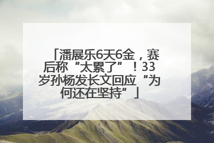 潘展乐6天6金，赛后称“太累了”！33岁孙杨发长文回应“为何还在坚持”
