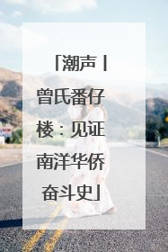 潮声丨曾氏番仔楼：见证南洋华侨奋斗史