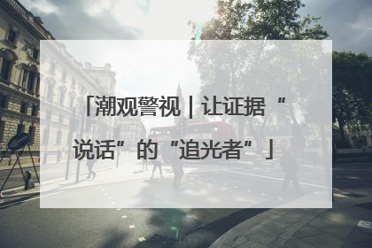潮观警视｜让证据“说话”的“追光者”