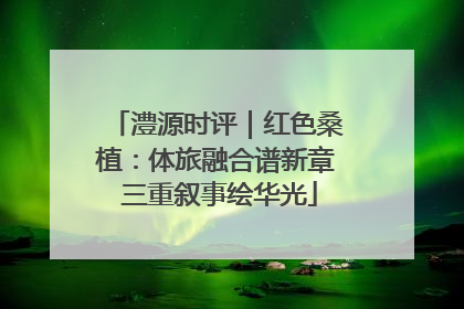 澧源时评｜红色桑植：体旅融合谱新章 三重叙事绘华光