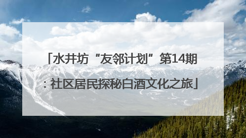 水井坊“友邻计划”第14期：社区居民探秘白酒文化之旅