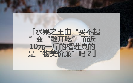 水果之王由“买不起”变“敞开吃” 而近10元一斤的榴莲真的是“物美价廉”吗？