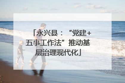 永兴县：“党建+五事工作法”推动基层治理现代化