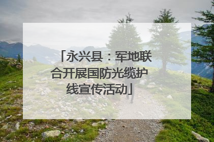 永兴县：军地联合开展国防光缆护线宣传活动