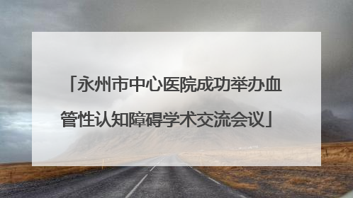 永州市中心医院成功举办血管性认知障碍学术交流会议