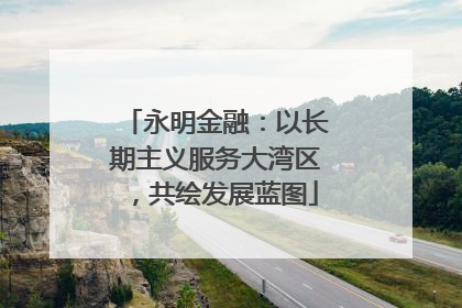 永明金融：以长期主义服务大湾区，共绘发展蓝图