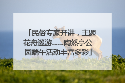 民俗专家开讲，主题花舟巡游……陶然亭公园端午活动丰富多彩