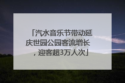 汽水音乐节带动延庆世园公园客流增长，迎客超3万人次