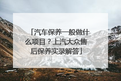 汽车保养一般做什么项目？上汽大众售后保养实录解答