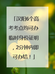 汉阳6个高考考点均可办临时身份证明，2分钟内即可办结！