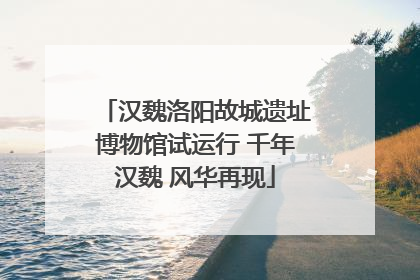 汉魏洛阳故城遗址博物馆试运行 千年汉魏 风华再现
