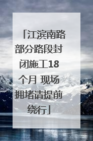 江滨南路部分路段封闭施工18个月 现场拥堵请提前绕行
