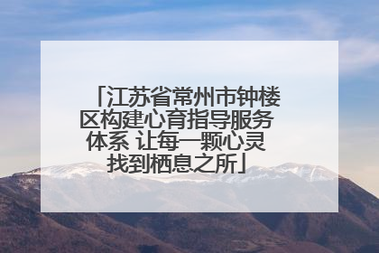 江苏省常州市钟楼区构建心育指导服务体系 让每一颗心灵找到栖息之所