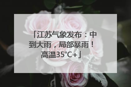 江苏气象发布：中到大雨，局部暴雨！高温35℃+