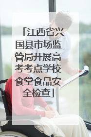 江西省兴国县市场监管局开展高考考点学校食堂食品安全检查
