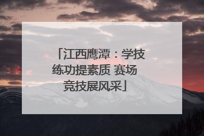 江西鹰潭：学技练功提素质 赛场竞技展风采