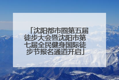 沈阳都市圈第五届徒步大会暨沈阳市第七届全民健身国际徒步节报名通道开启
