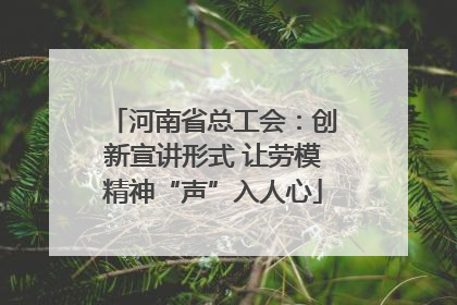 河南省总工会：创新宣讲形式 让劳模精神“声”入人心