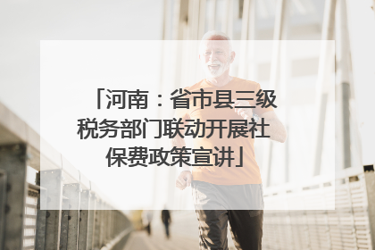河南：省市县三级税务部门联动开展社保费政策宣讲