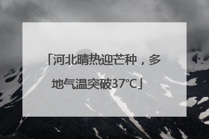 河北晴热迎芒种，多地气温突破37℃