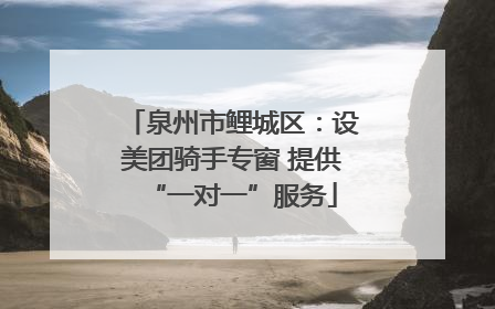 泉州市鲤城区：设美团骑手专窗 提供“一对一”服务