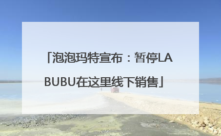 泡泡玛特宣布：暂停LABUBU在这里线下销售