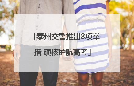 泰州交警推出8项举措 硬核护航高考
