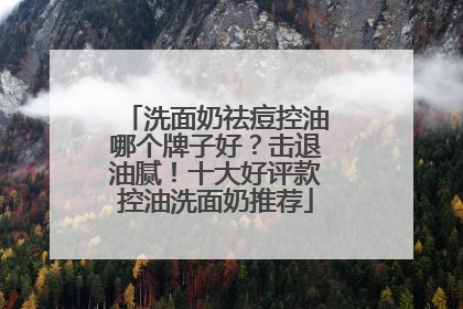 洗面奶祛痘控油哪个牌子好？击退油腻！十大好评款控油洗面奶推荐
