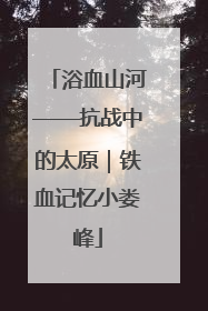 浴血山河——抗战中的太原｜铁血记忆小娄峰