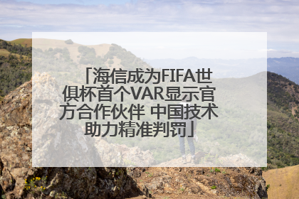 海信成为FIFA世俱杯首个VAR显示官方合作伙伴 中国技术助力精准判罚