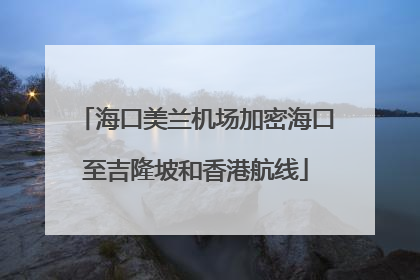 海口美兰机场加密海口至吉隆坡和香港航线