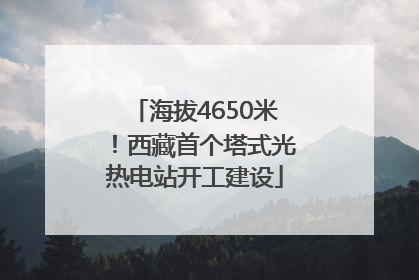 海拔4650米！西藏首个塔式光热电站开工建设
