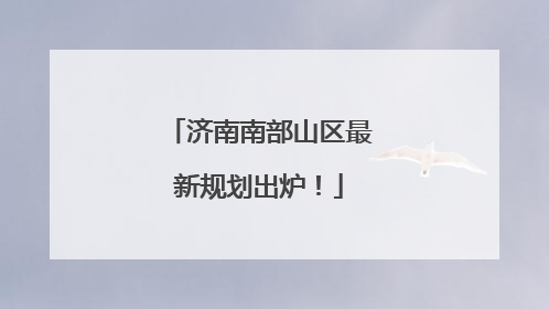 济南南部山区最新规划出炉！