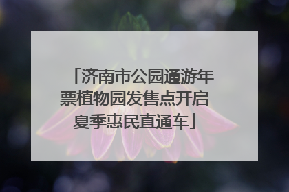 济南市公园通游年票植物园发售点开启夏季惠民直通车