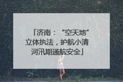 济南：“空天地”立体执法，护航小清河汛期通航安全