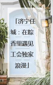 济宁任城：在粽香里遇见工会独家浪漫