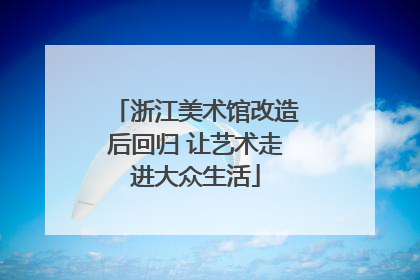 浙江美术馆改造后回归 让艺术走进大众生活