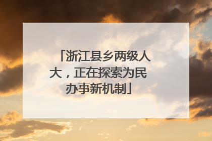 浙江县乡两级人大，正在探索为民办事新机制