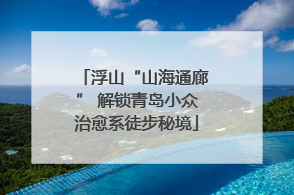 浮山“山海通廊” 解锁青岛小众治愈系徒步秘境