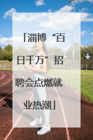 淄博“百日千万”招聘会点燃就业热潮