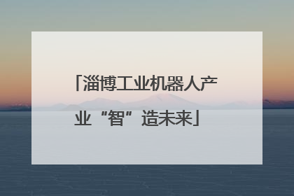 淄博工业机器人产业“智”造未来