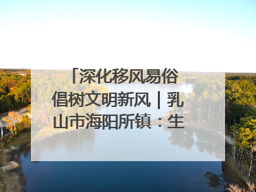 深化移风易俗 倡树文明新风｜乳山市海阳所镇：生态绿色引领健康生活新时尚