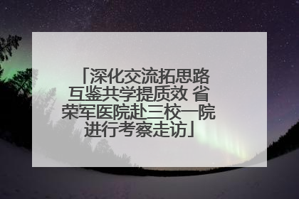 深化交流拓思路 互鉴共学提质效 省荣军医院赴三校一院进行考察走访