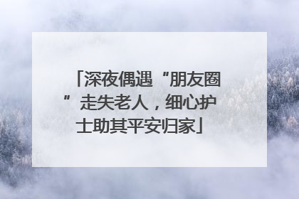 深夜偶遇“朋友圈”走失老人，细心护士助其平安归家