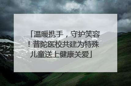 温暖携手，守护笑容！普陀医校共建为特殊儿童送上健康关爱