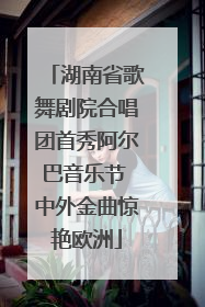 湖南省歌舞剧院合唱团首秀阿尔巴音乐节 中外金曲惊艳欧洲