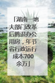 湖南一地大部门改革后腾退办公用房，年节省行政运行成本700余万