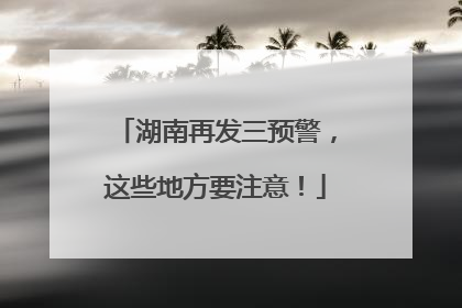 湖南再发三预警，这些地方要注意！