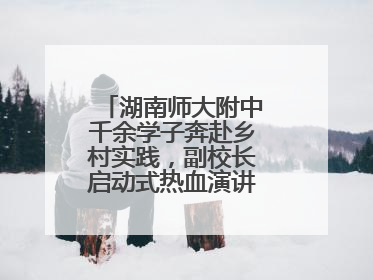 湖南师大附中千余学子奔赴乡村实践，副校长启动式热血演讲唤青春共鸣