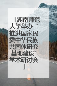 湖南师范大学举办“推进国家民委中华民族共同体研究基地建设”学术研讨会